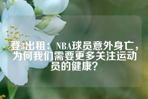 登3出租：NBA球员意外身亡，为何我们需要更多关注运动员的健康？-第1张图片-皇冠信用盘出租