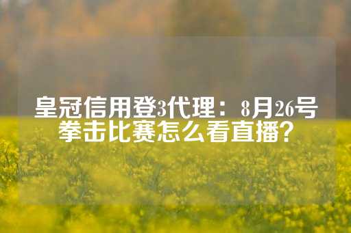 皇冠信用登3代理：8月26号拳击比赛怎么看直播？