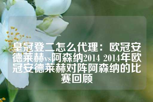 皇冠登二怎么代理：欧冠安德莱赫vs阿森纳2014 2014年欧冠安德莱赫对阵阿森纳的比赛回顾