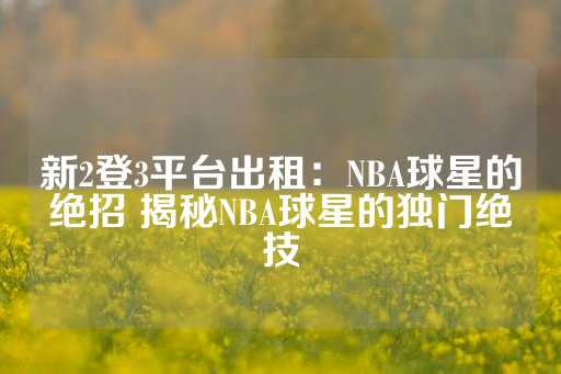 新2登3平台出租：NBA球星的绝招 揭秘NBA球星的独门绝技