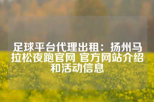 足球平台代理出租：扬州马拉松夜跑官网 官方网站介绍和活动信息