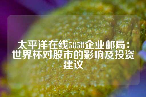 太平洋在线5858企业邮局：世界杯对股市的影响及投资建议