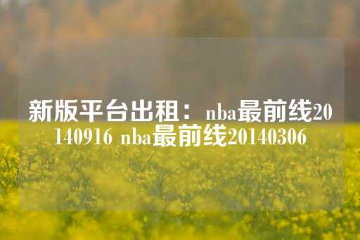 新版平台出租：nba最前线20140916 nba最前线20140306-第1张图片-皇冠信用盘出租