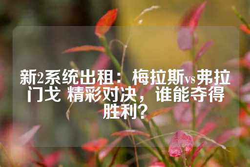 新2系统出租：梅拉斯vs弗拉门戈 精彩对决，谁能夺得胜利？