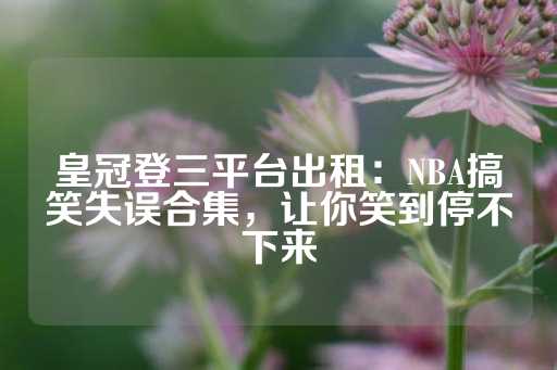 皇冠登三平台出租：NBA搞笑失误合集，让你笑到停不下来