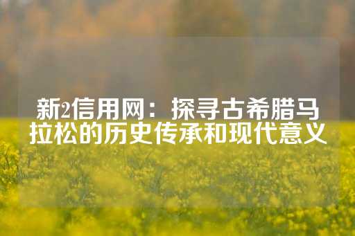 新2信用网：探寻古希腊马拉松的历史传承和现代意义