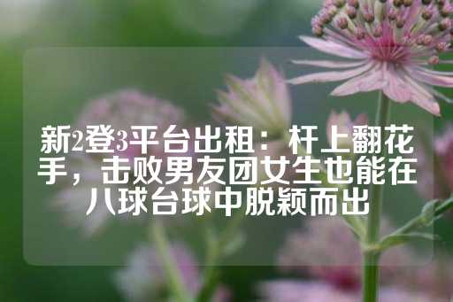 新2登3平台出租：杆上翻花手，击败男友团女生也能在八球台球中脱颖而出