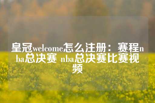 皇冠welcome怎么注册：赛程nba总决赛 nba总决赛比赛视频