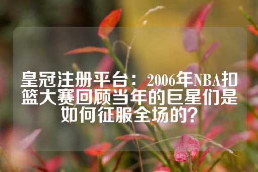 皇冠注册平台：2006年NBA扣篮大赛回顾当年的巨星们是如何征服全场的？-第1张图片-皇冠信用盘出租