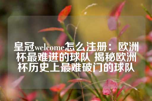 皇冠welcome怎么注册：欧洲杯最难进的球队 揭秘欧洲杯历史上最难破门的球队-第1张图片-皇冠信用盘出租