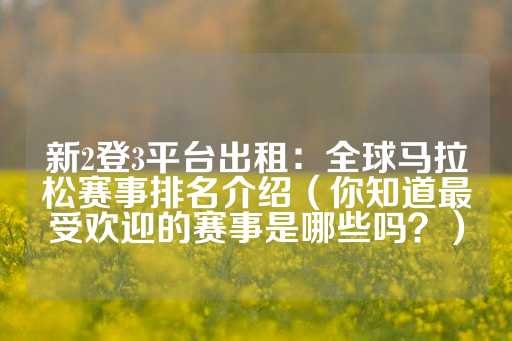 新2登3平台出租：全球马拉松赛事排名介绍（你知道最受欢迎的赛事是哪些吗？）-第1张图片-皇冠信用盘出租