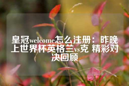 皇冠welcome怎么注册：昨晚上世界杯英格兰vs克 精彩对决回顾-第1张图片-皇冠信用盘出租