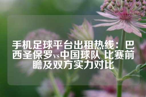 手机足球平台出租热线：巴西圣保罗vs中国球队 比赛前瞻及双方实力对比