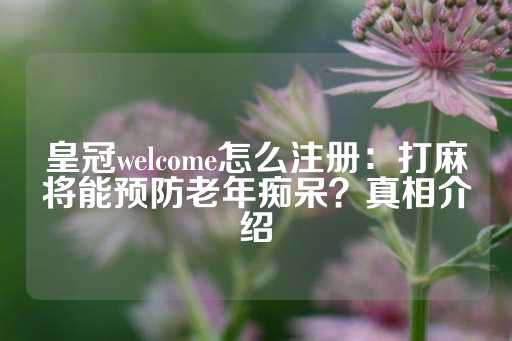 皇冠welcome怎么注册：打麻将能预防老年痴呆？真相介绍-第1张图片-皇冠信用盘出租