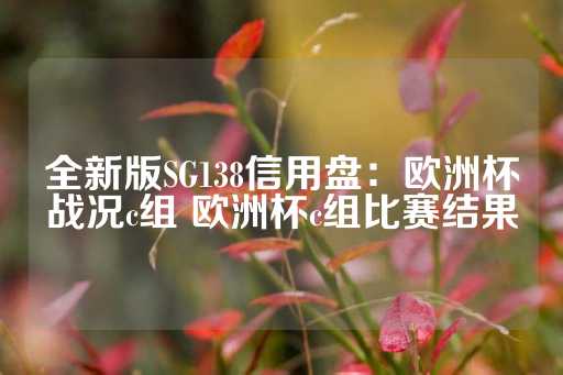 全新版SG138信用盘：欧洲杯战况c组 欧洲杯c组比赛结果