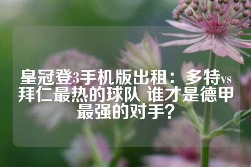 皇冠登3手机版出租：多特vs拜仁最热的球队 谁才是德甲最强的对手？-第1张图片-皇冠信用盘出租