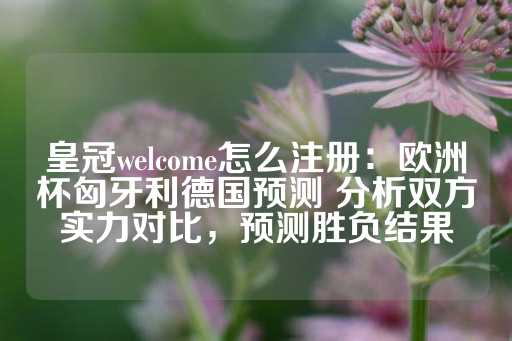 皇冠welcome怎么注册：欧洲杯匈牙利德国预测 分析双方实力对比，预测胜负结果-第1张图片-皇冠信用盘出租