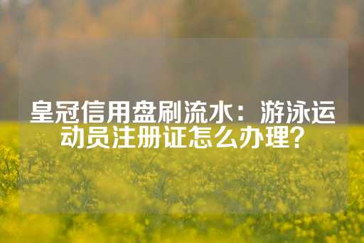 皇冠信用盘刷流水：游泳运动员注册证怎么办理？-第1张图片-皇冠信用盘出租