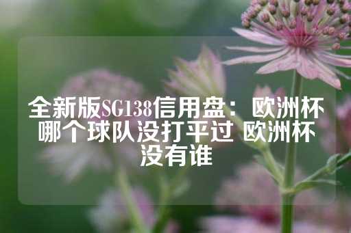 全新版SG138信用盘：欧洲杯哪个球队没打平过 欧洲杯没有谁-第1张图片-皇冠信用盘出租