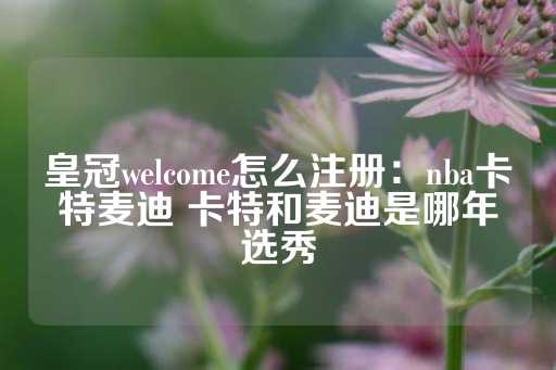 皇冠welcome怎么注册：nba卡特麦迪 卡特和麦迪是哪年选秀-第1张图片-皇冠信用盘出租