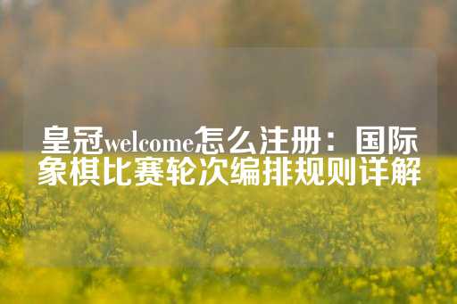 皇冠welcome怎么注册：国际象棋比赛轮次编排规则详解-第1张图片-皇冠信用盘出租