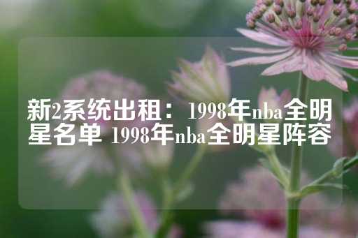 新2系统出租：1998年nba全明星名单 1998年nba全明星阵容-第1张图片-皇冠信用盘出租