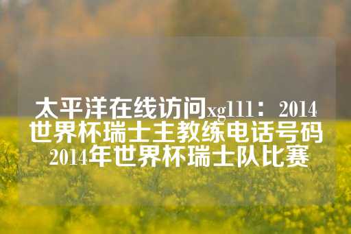 太平洋在线访问xg111：2014世界杯瑞士主教练电话号码 2014年世界杯瑞士队比赛-第1张图片-皇冠信用盘出租