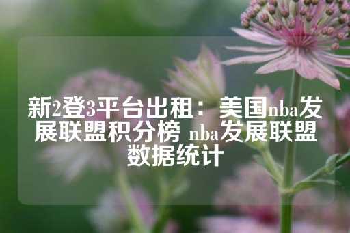 新2登3平台出租：美国nba发展联盟积分榜 nba发展联盟数据统计