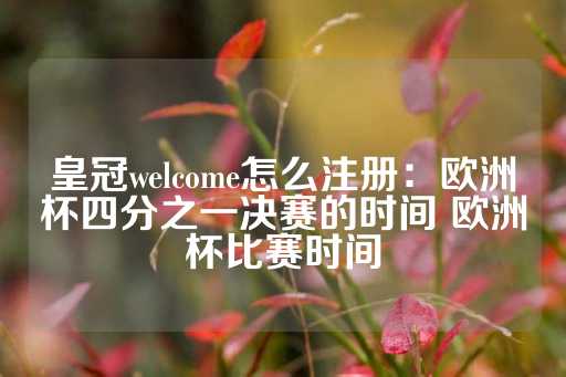 皇冠welcome怎么注册：欧洲杯四分之一决赛的时间 欧洲杯比赛时间