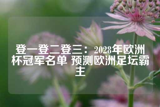 登一登二登三：2028年欧洲杯冠军名单 预测欧洲足坛霸主