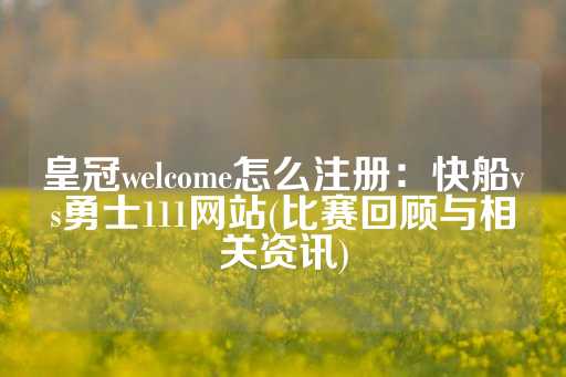 皇冠welcome怎么注册：快船vs勇士111网站(比赛回顾与相关资讯)