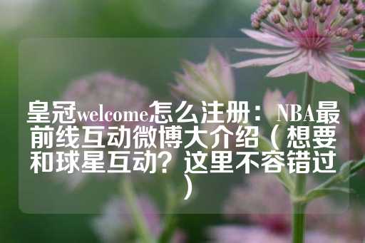 皇冠welcome怎么注册：NBA最前线互动微博大介绍（想要和球星互动？这里不容错过）-第1张图片-皇冠信用盘出租