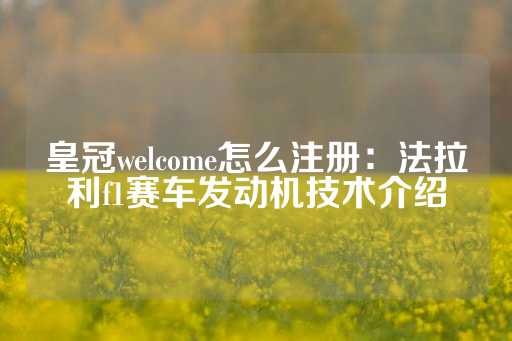 皇冠welcome怎么注册：法拉利f1赛车发动机技术介绍-第1张图片-皇冠信用盘出租