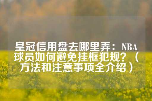 皇冠信用盘去哪里弄：NBA球员如何避免挂框犯规？（方法和注意事项全介绍）-第1张图片-皇冠信用盘出租