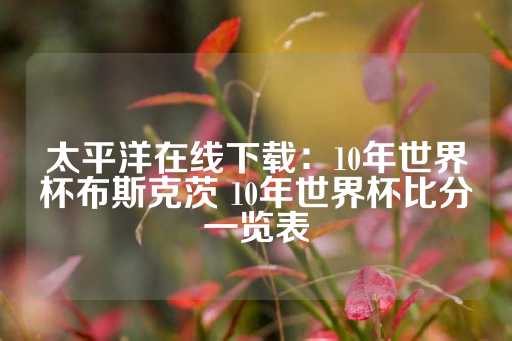 太平洋在线下载：10年世界杯布斯克茨 10年世界杯比分一览表