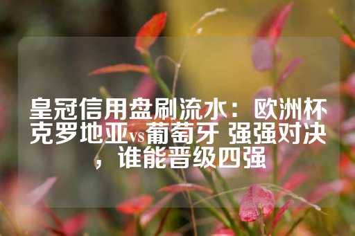 皇冠信用盘刷流水：欧洲杯克罗地亚vs葡萄牙 强强对决，谁能晋级四强