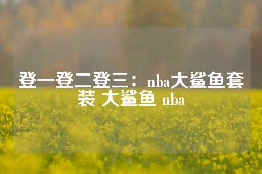 登一登二登三：nba大鲨鱼套装 大鲨鱼 nba