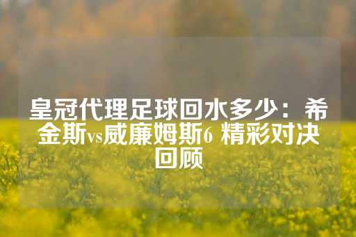 皇冠代理足球回水多少：希金斯vs威廉姆斯6 精彩对决回顾-第1张图片-皇冠信用盘出租