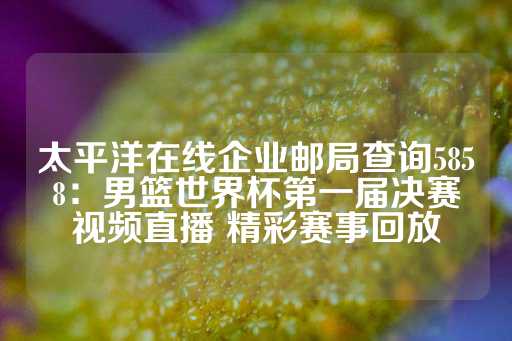 太平洋在线企业邮局查询5858：男篮世界杯第一届决赛视频直播 精彩赛事回放-第1张图片-皇冠信用盘出租