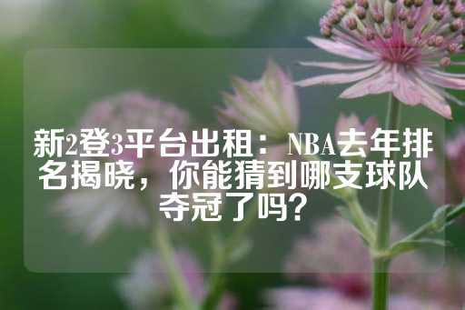 新2登3平台出租：NBA去年排名揭晓，你能猜到哪支球队夺冠了吗？-第1张图片-皇冠信用盘出租