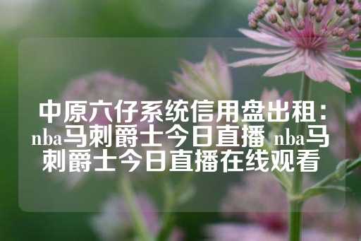 中原六仔系统信用盘出租：nba马刺爵士今日直播 nba马刺爵士今日直播在线观看-第1张图片-皇冠信用盘出租