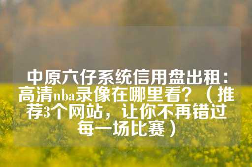 中原六仔系统信用盘出租：高清nba录像在哪里看？（推荐3个网站，让你不再错过每一场比赛）-第1张图片-皇冠信用盘出租