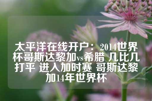 太平洋在线开户：2014世界杯哥斯达黎加vs希腊 几比几打平 进入加时赛 哥斯达黎加14年世界杯