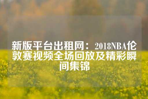 新版平台出租网：2018NBA伦敦赛视频全场回放及精彩瞬间集锦