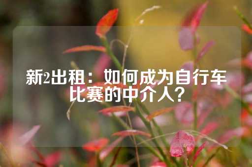 新2出租：如何成为自行车比赛的中介人？