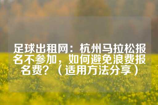 足球出租网：杭州马拉松报名不参加，如何避免浪费报名费？（适用方法分享）