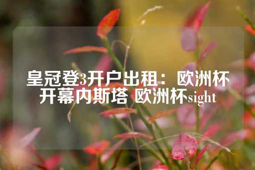 皇冠登3开户出租：欧洲杯开幕内斯塔 欧洲杯sight-第1张图片-皇冠信用盘出租