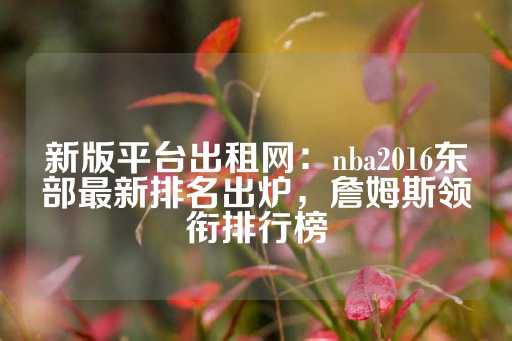 新版平台出租网：nba2016东部最新排名出炉，詹姆斯领衔排行榜