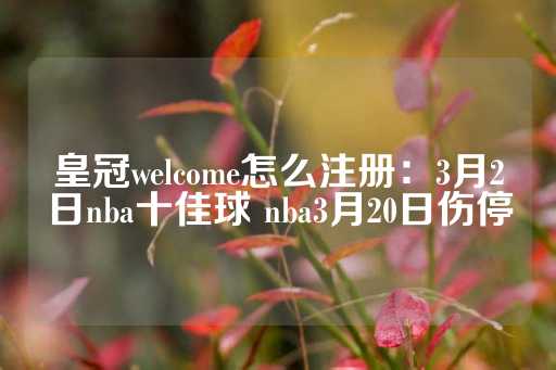 皇冠welcome怎么注册：3月2日nba十佳球 nba3月20日伤停