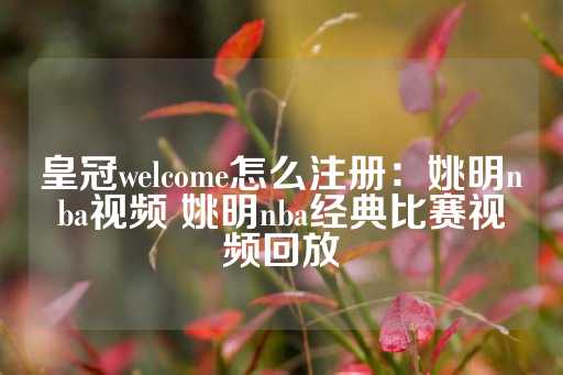 皇冠welcome怎么注册：姚明nba视频 姚明nba经典比赛视频回放-第1张图片-皇冠信用盘出租